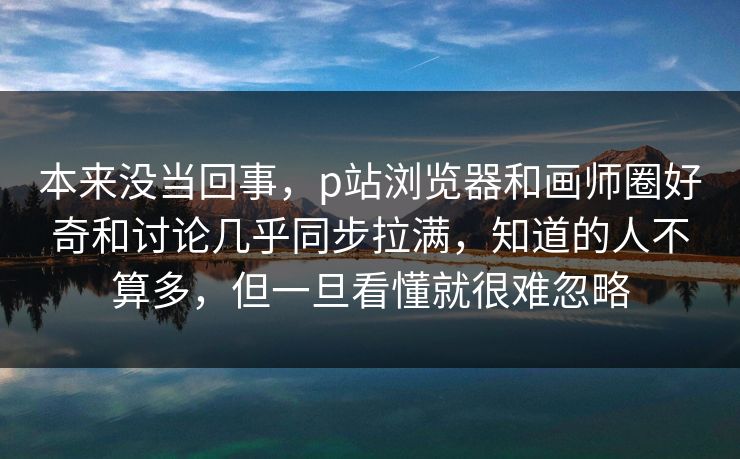 本来没当回事，p站浏览器和画师圈好奇和讨论几乎同步拉满，知道的人不算多，但一旦看懂就很难忽略