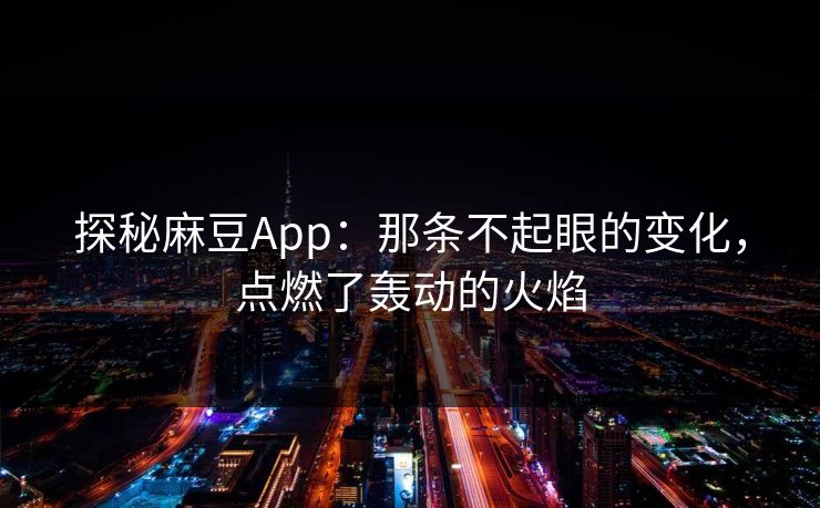 探秘麻豆App：那条不起眼的变化，点燃了轰动的火焰