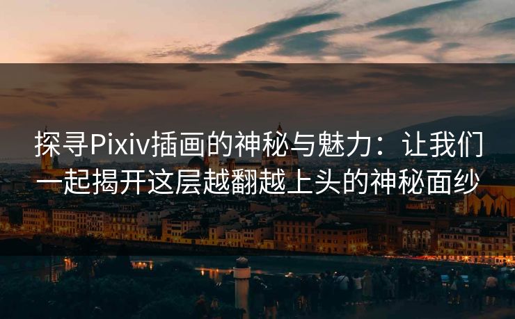 探寻Pixiv插画的神秘与魅力：让我们一起揭开这层越翻越上头的神秘面纱