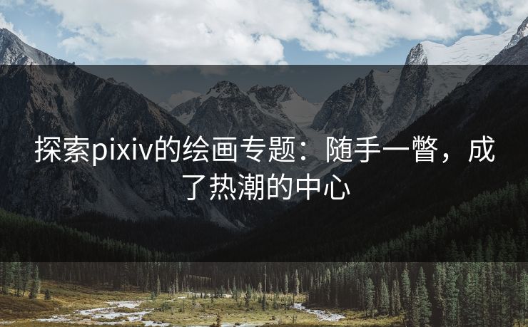 探索pixiv的绘画专题：随手一瞥，成了热潮的中心