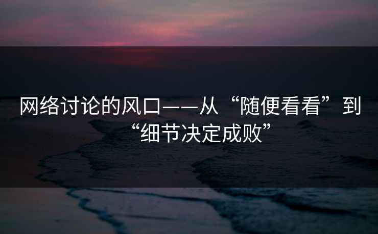 网络讨论的风口——从“随便看看”到“细节决定成败”