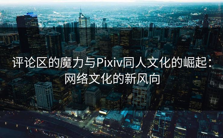 评论区的魔力与Pixiv同人文化的崛起:网络文化的新风向 评论区的魔力与Pixiv同人文化的崛起:网络文化的新风向