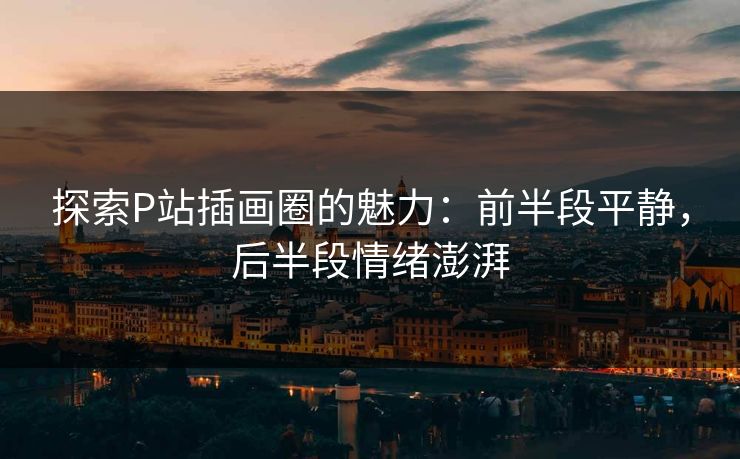 探索P站插画圈的魅力：前半段平静，后半段情绪澎湃