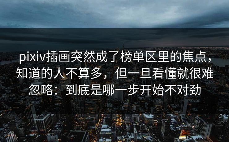 pixiv插画突然成了榜单区里的焦点，知道的人不算多，但一旦看懂就很难忽略：到底是哪一步开始不对劲