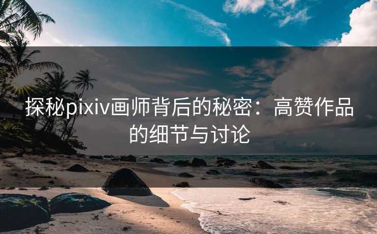探秘pixiv画师背后的秘密：高赞作品的细节与讨论