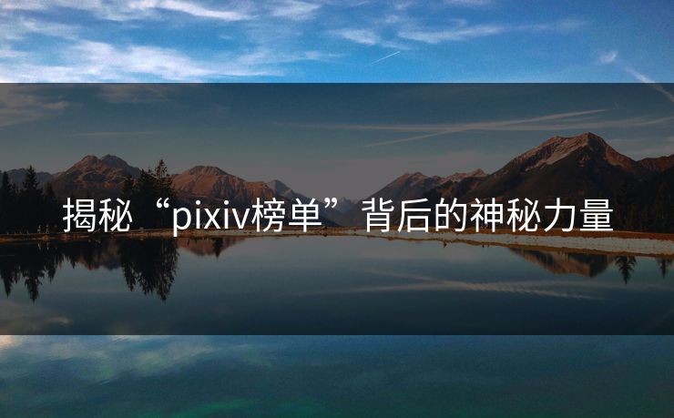 揭秘“pixiv榜单”背后的神秘力量