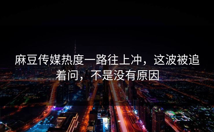 麻豆传媒热度一路往上冲，这波被追着问，不是没有原因