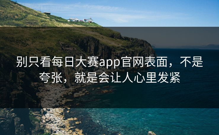 别只看每日大赛app官网表面，不是夸张，就是会让人心里发紧
