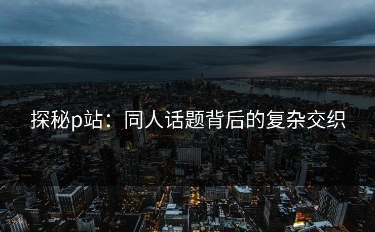 探秘p站：同人话题背后的复杂交织