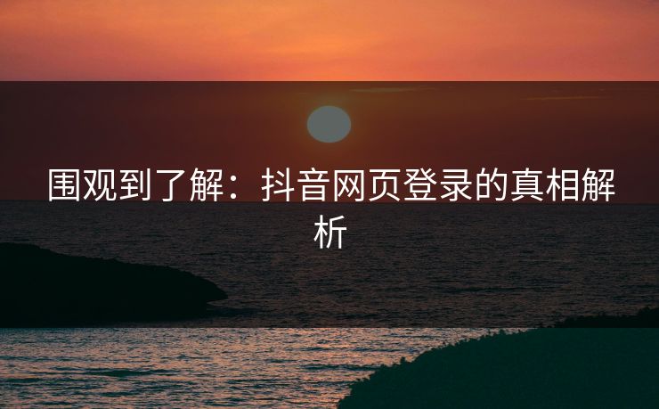 围观到了解：抖音网页登录的真相解析