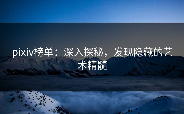 pixiv榜单：深入探秘，发现隐藏的艺术精髓
