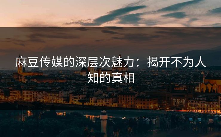 麻豆传媒的深层次魅力：揭开不为人知的真相