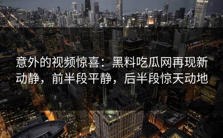意外的视频惊喜:黑料吃瓜网再现新动静,前半段平静,后半段惊天动地 意外的视频惊喜:黑料吃瓜网再现新动静,前半段平静,后半段惊天动地