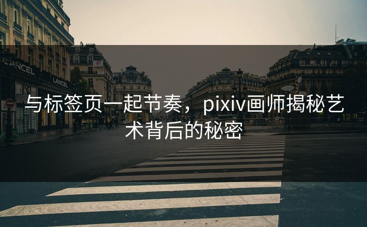 与标签页一起节奏，pixiv画师揭秘艺术背后的秘密