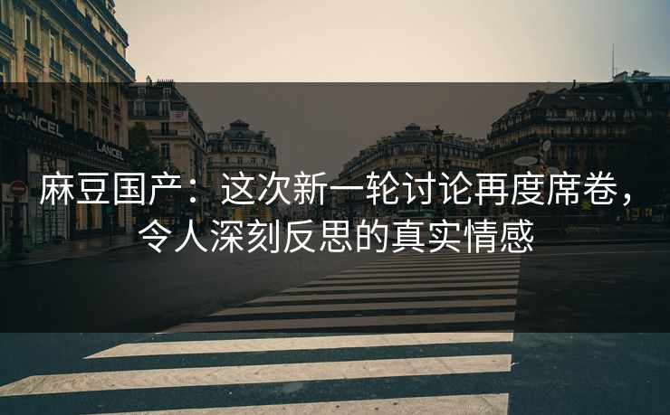 麻豆国产：这次新一轮讨论再度席卷，令人深刻反思的真实情感