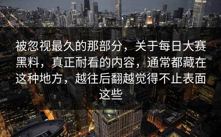 被忽视最久的那部分,关于每日大赛黑料,真正耐看的内容,通常都藏在这种地方,越往后翻越觉得不止表面这些 被忽视最久的那部分,关于每日大赛黑料,真正耐看的内容,通常都藏在这种地方,越往后翻越觉得不止表面这些