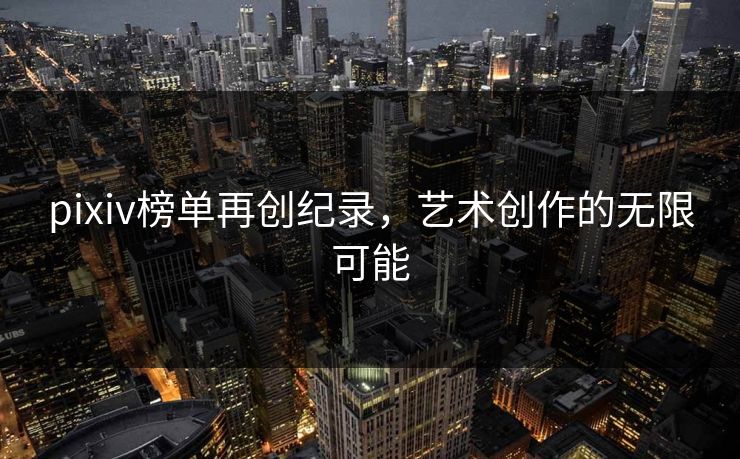 pixiv榜单再创纪录，艺术创作的无限可能