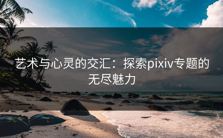 艺术与心灵的交汇：探索pixiv专题的无尽魅力