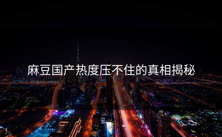 麻豆国产热度压不住的真相揭秘