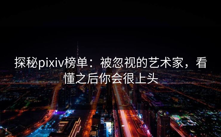 探秘pixiv榜单：被忽视的艺术家，看懂之后你会很上头