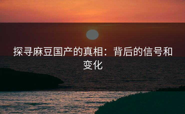 探寻麻豆国产的真相：背后的信号和变化