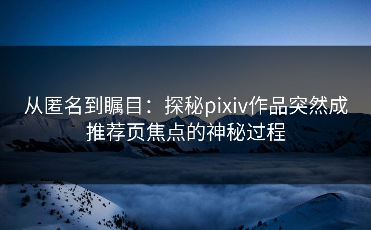 从匿名到瞩目：探秘pixiv作品突然成推荐页焦点的神秘过程