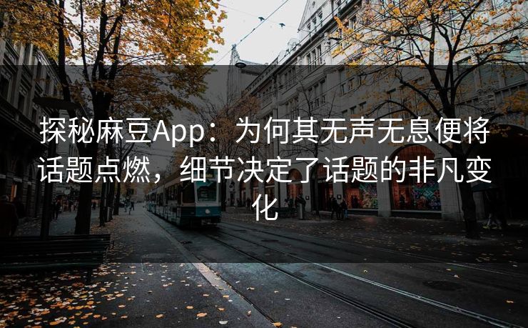 探秘麻豆App：为何其无声无息便将话题点燃，细节决定了话题的非凡变化
