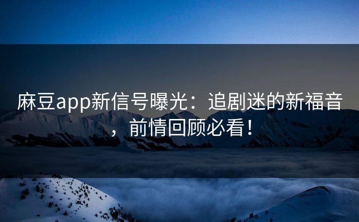 麻豆app新信号曝光：追剧迷的新福音，前情回顾必看！