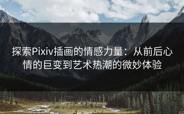 探索Pixiv插画的情感力量：从前后心情的巨变到艺术热潮的微妙体验