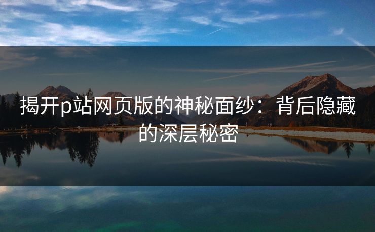 揭开p站网页版的神秘面纱：背后隐藏的深层秘密