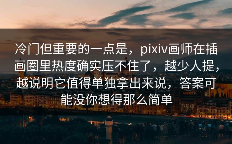 冷门但重要的一点是，pixiv画师在插画圈里热度确实压不住了，越少人提，越说明它值得单独拿出来说，答案可能没你想得那么简单