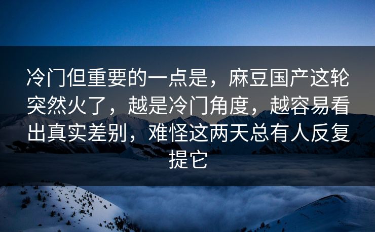 冷门但重要的一点是，麻豆国产这轮突然火了，越是冷门角度，越容易看出真实差别，难怪这两天总有人反复提它