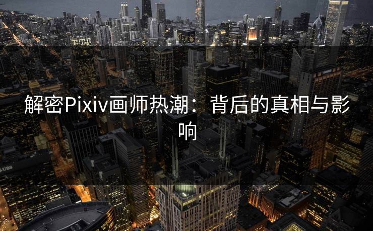 解密Pixiv画师热潮：背后的真相与影响
