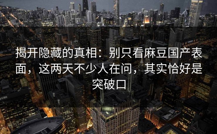 揭开隐藏的真相:别只看麻豆国产表面,这两天不少人在问,其实恰好是突破口 揭开隐藏的真相:别只看麻豆国产表面,这两天不少人在问,其实恰好是突破口