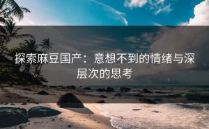 探索麻豆国产：意想不到的情绪与深层次的思考