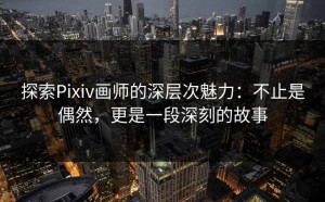 探索Pixiv画师的深层次魅力：不止是偶然，更是一段深刻的故事