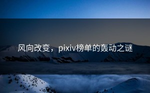 风向改变，pixiv榜单的轰动之谜