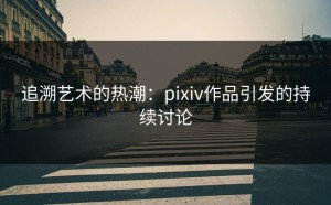 追溯艺术的热潮：pixiv作品引发的持续讨论