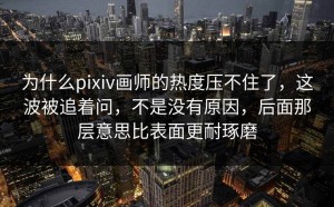 为什么pixiv画师的热度压不住了，这波被追着问，不是没有原因，后面那层意思比表面更耐琢磨