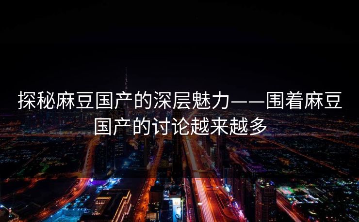 探秘麻豆国产的深层魅力——围着麻豆国产的讨论越来越多 探秘麻豆国产的深层魅力——围着麻豆国产的讨论越来越多
