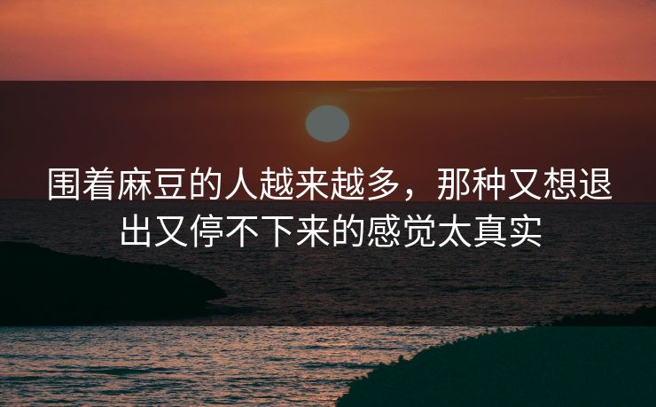 围着麻豆的人越来越多,那种又想退出又停不下来的感觉太真实 围着麻豆的人越来越多,那种又想退出又停不下来的感觉太真实