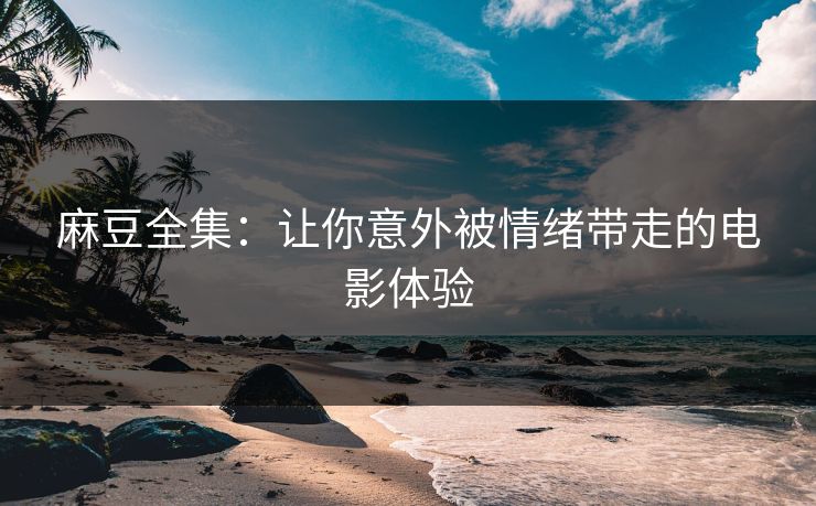 麻豆全集:让你意外被情绪带走的电影体验 麻豆全集:让你意外被情绪带走的电影体验