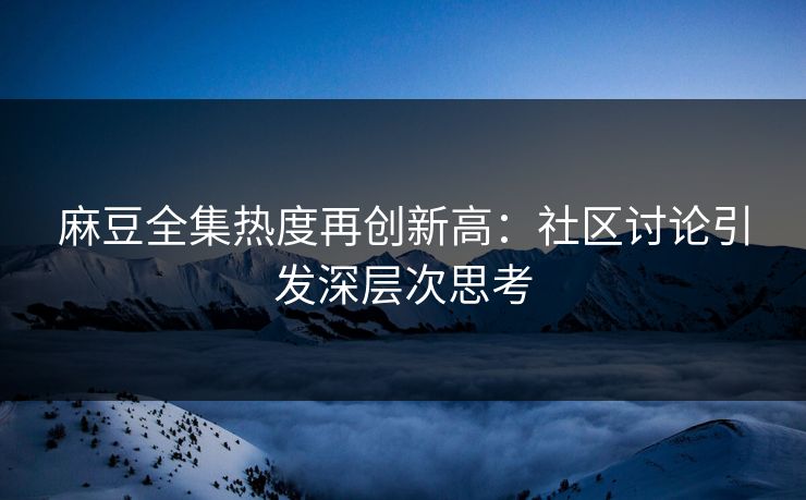 麻豆全集热度再创新高:社区讨论引发深层次思考 麻豆全集热度再创新高:社区讨论引发深层次思考