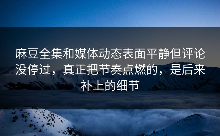 麻豆全集和媒体动态表面平静但评论没停过,真正把节奏点燃的,是后来补上的细节 麻豆全集和媒体动态表面平静但评论没停过,真正把节奏点燃的,是后来补上的细节