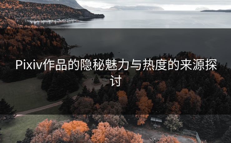 Pixiv作品的隐秘魅力与热度的来源探讨