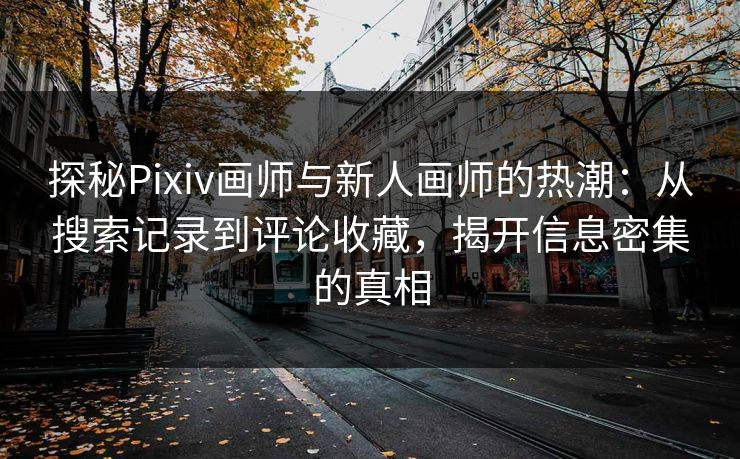 探秘Pixiv画师与新人画师的热潮:从搜索记录到评论收藏,揭开信息密集的真相 探秘Pixiv画师与新人画师的热潮:从搜索记录到评论收藏,揭开信息密集的真相