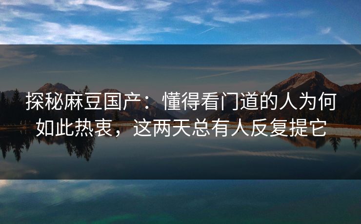 探秘麻豆国产:懂得看门道的人为何如此热衷,这两天总有人反复提它 探秘麻豆国产:懂得看门道的人为何如此热衷,这两天总有人反复提它