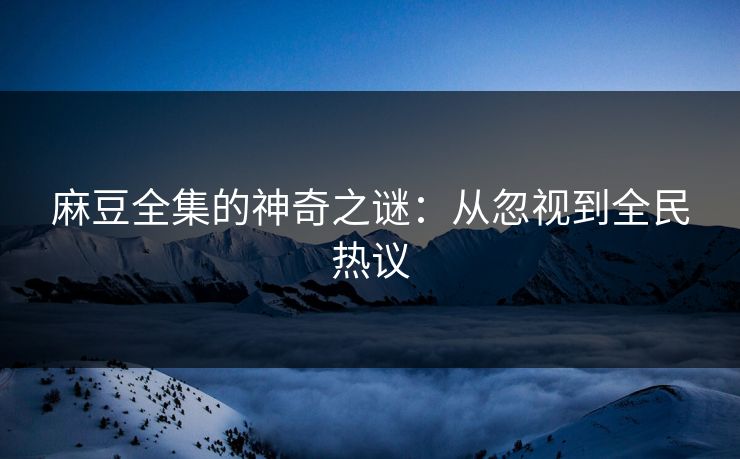 麻豆全集的神奇之谜：从忽视到全民热议