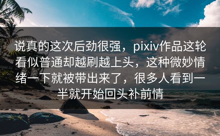 说真的这次后劲很强,pixiv作品这轮看似普通却越刷越上头,这种微妙情绪一下就被带出来了,很多人看到一半就开始回头补前情 说真的这次后劲很强,pixiv作品这轮看似普通却越刷越上头,这种微妙情绪一下就被带出来了,很多人看到一半就开始回头补前情