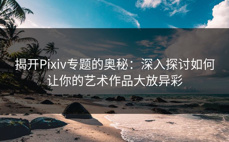 揭开Pixiv专题的奥秘:深入探讨如何让你的艺术作品大放异彩 揭开Pixiv专题的奥秘:深入探讨如何让你的艺术作品大放异彩